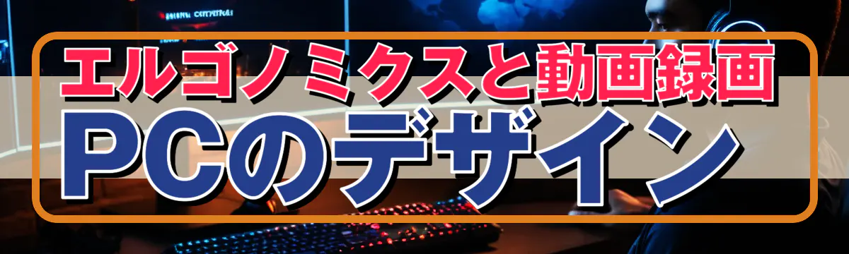 エルゴノミクスと動画録画PCのデザイン