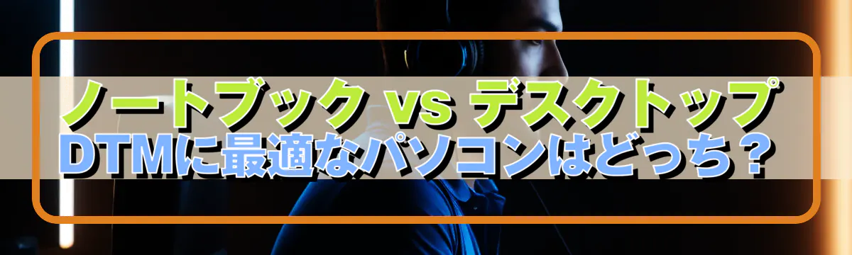 ノートブック vs デスクトップ DTMに最適なパソコンはどっち?