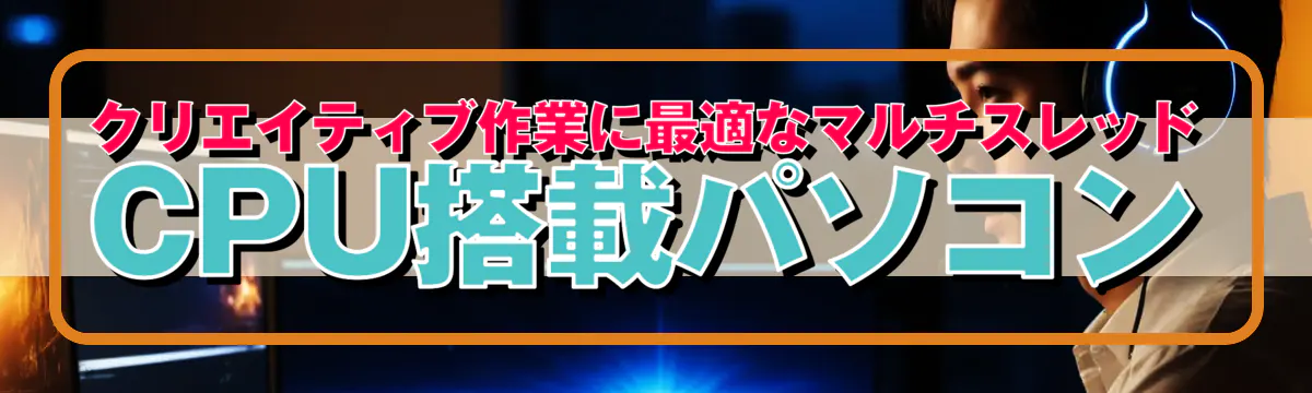 クリエイティブ作業に最適なマルチスレッドCPU搭載パソコン