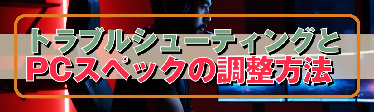 トラブルシューティングとPCスペックの調整方法