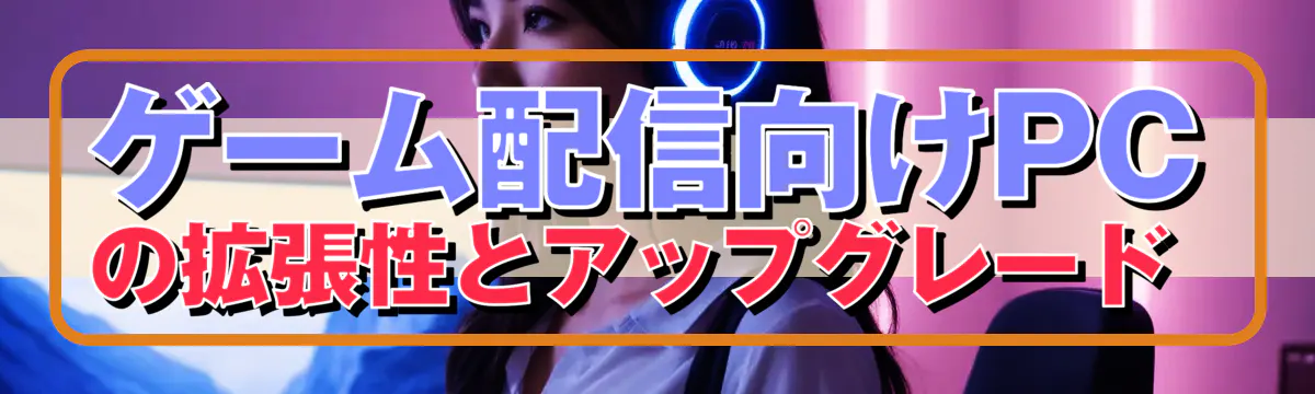 ゲーム配信向けPCの拡張性とアップグレード