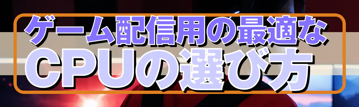 ゲーム配信用の最適なCPUの選び方 
