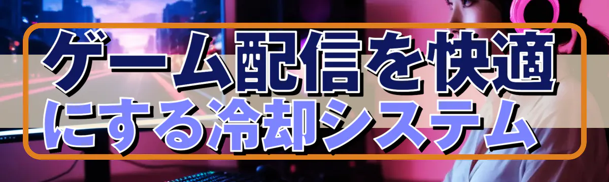 ゲーム配信を快適にする冷却システム 
