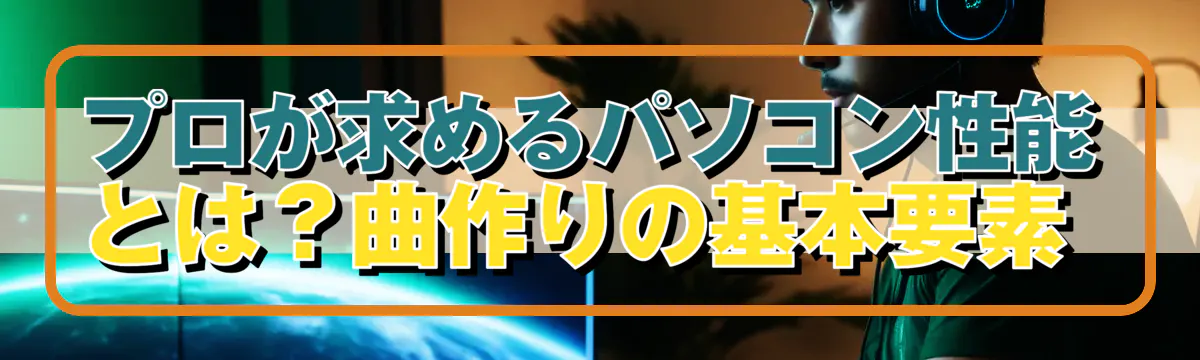 プロが求めるパソコン性能とは?曲作りの基本要素