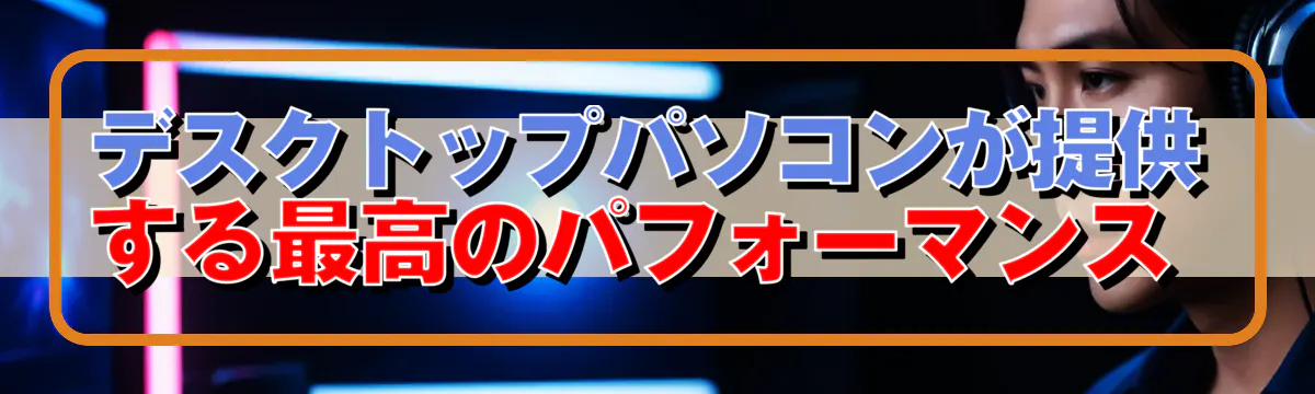 デスクトップパソコンが提供する最高のパフォーマンス