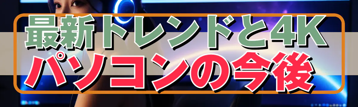 最新トレンドと4Kパソコンの今後 
