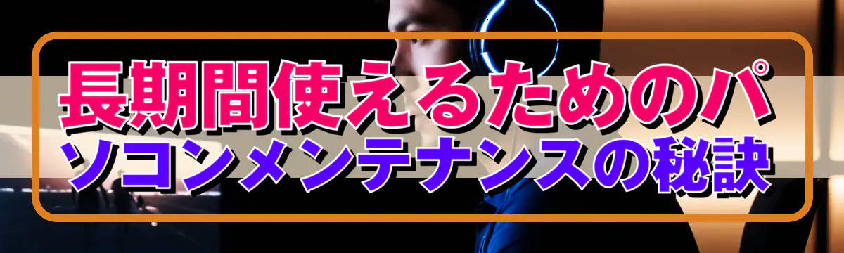 長期間使えるためのパソコンメンテナンスの秘訣
