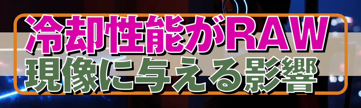 冷却性能がRAW現像に与える影響