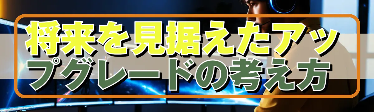 将来を見据えたアップグレードの考え方