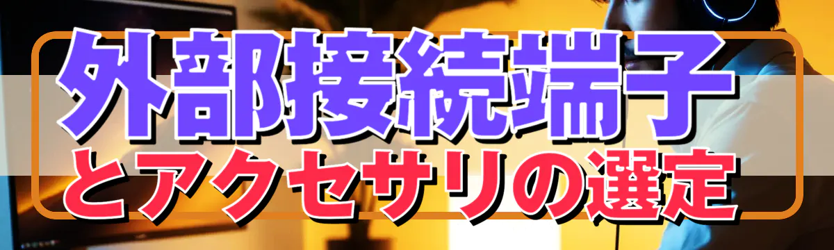 外部接続端子とアクセサリの選定 
