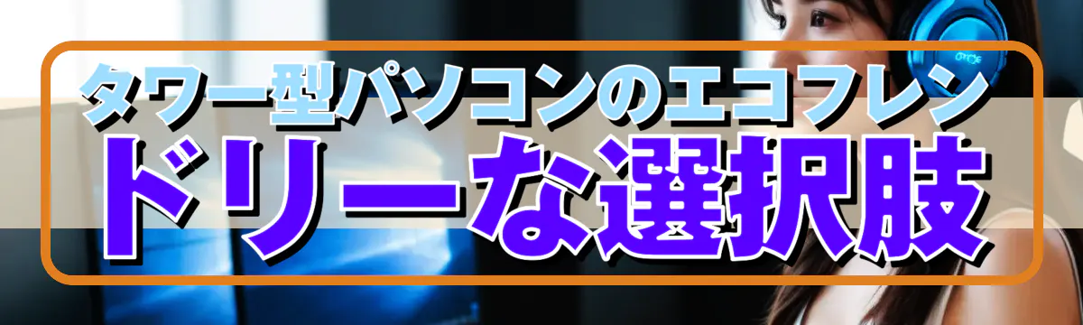 タワー型パソコンのエコフレンドリーな選択肢