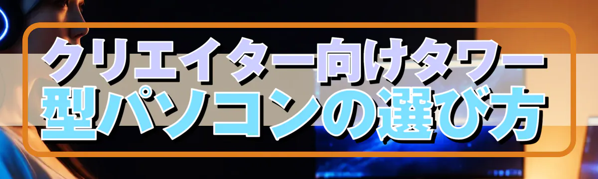 クリエイター向けタワー型パソコンの選び方
