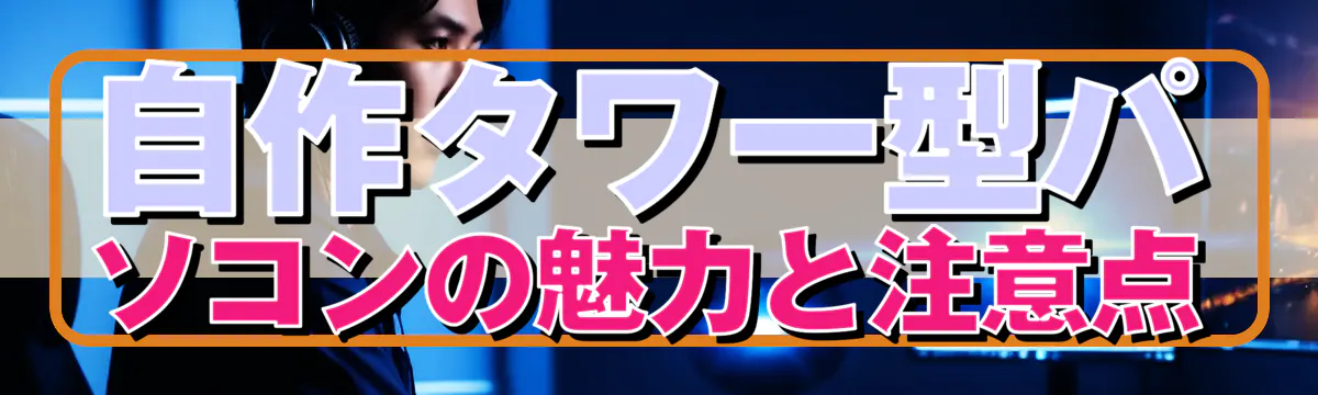 自作タワー型パソコンの魅力と注意点
