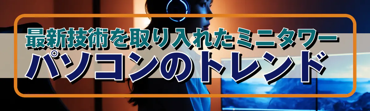 最新技術を取り入れたミニタワーパソコンのトレンド 
