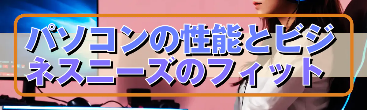 パソコンの性能とビジネスニーズのフィット 
