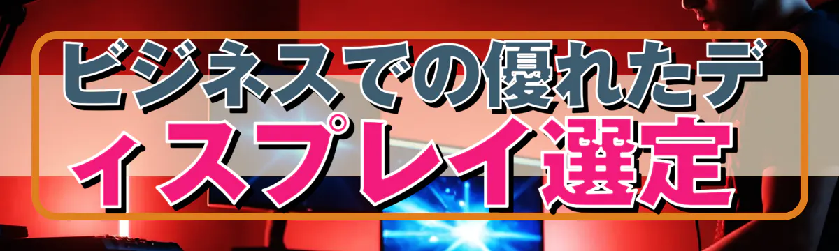 ビジネスでの優れたディスプレイ選定 
