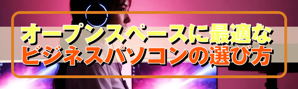 オープンスペースに最適なビジネスパソコンの選び方
