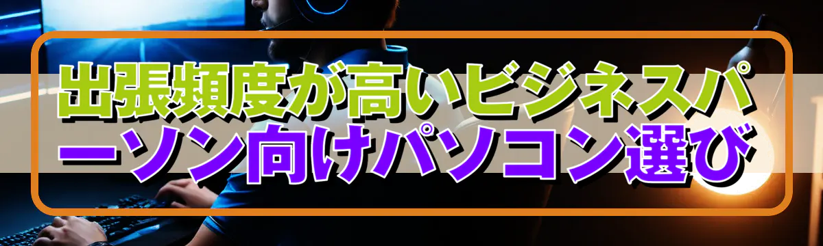 出張頻度が高いビジネスパーソン向けパソコン選び
