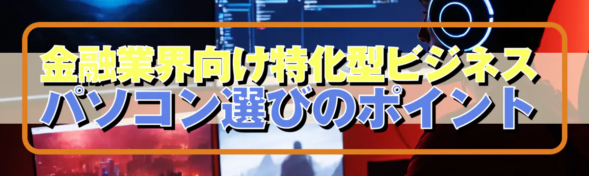 金融業界向け特化型ビジネスパソコン選びのポイント
