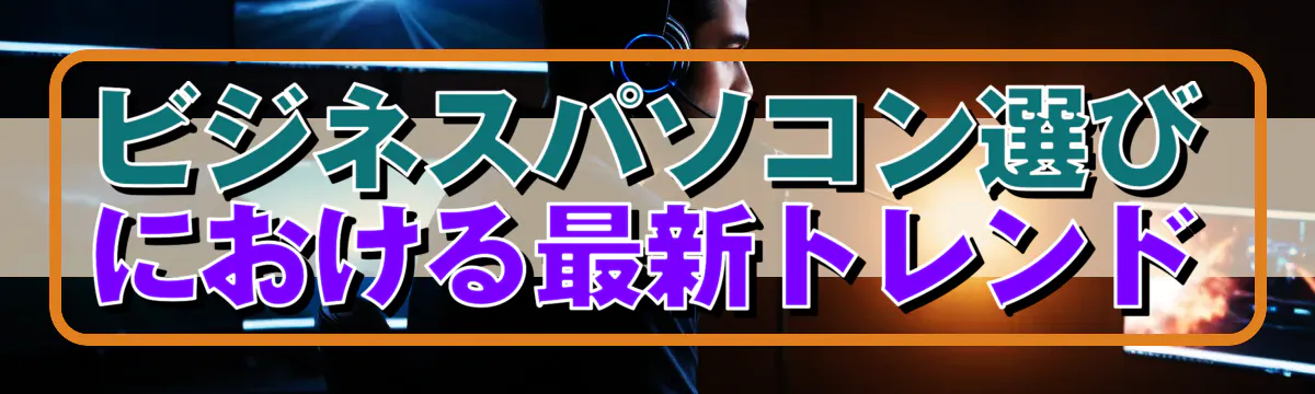 ビジネスパソコン選びにおける最新トレンド
