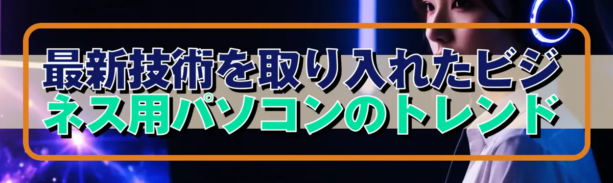 最新技術を取り入れたビジネス用パソコンのトレンド
