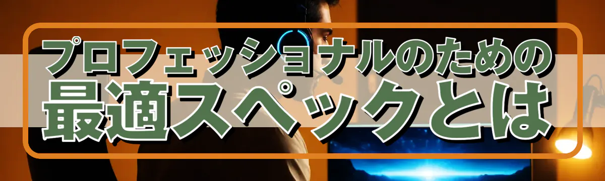 プロフェッショナルのための最適スペックとは