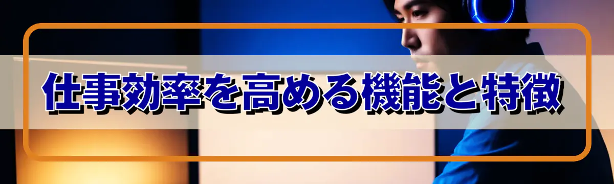 仕事効率を高める機能と特徴