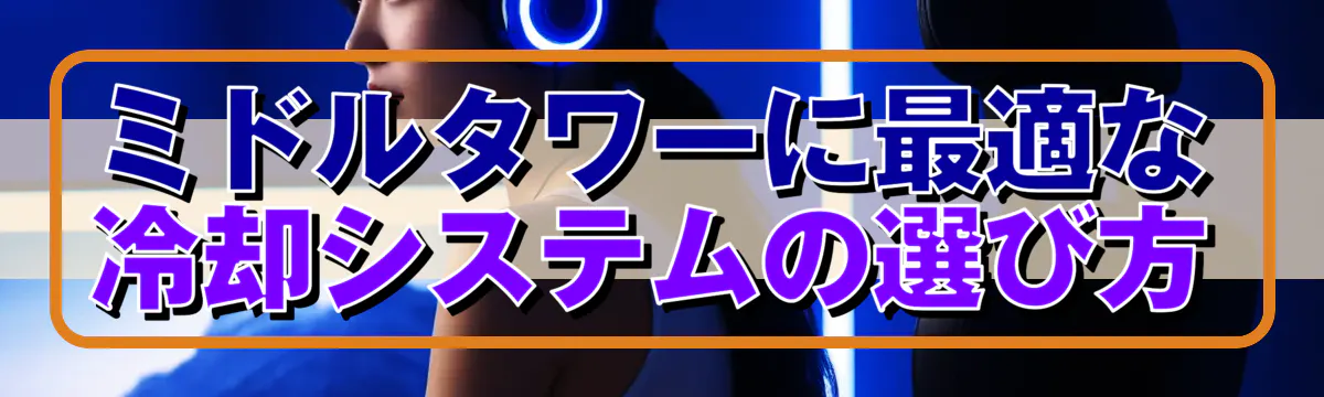 ミドルタワーに最適な冷却システムの選び方