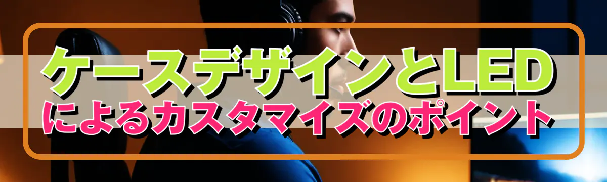 ケースデザインとLEDによるカスタマイズのポイント