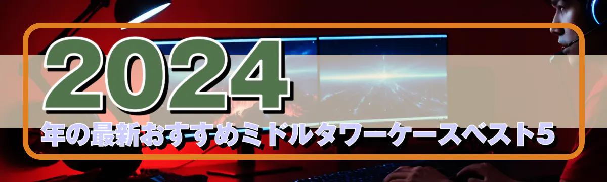 2024年の最新おすすめミドルタワーケースベスト5