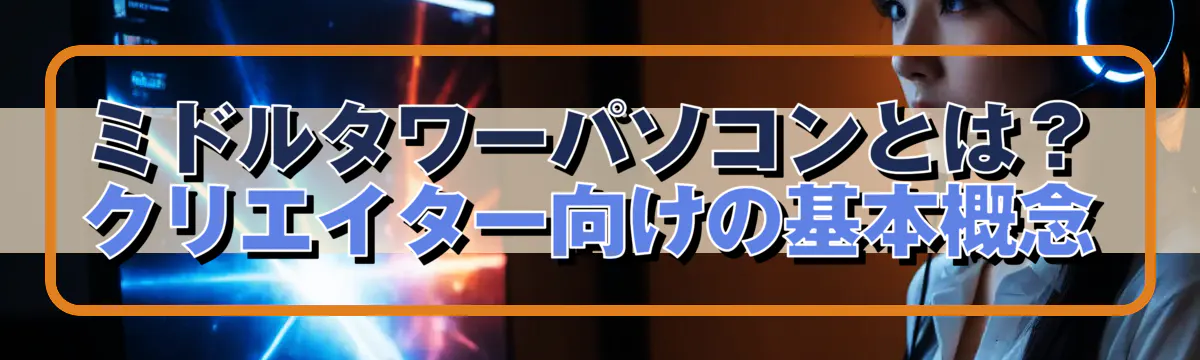 ミドルタワーパソコンとは？クリエイター向けの基本概念
