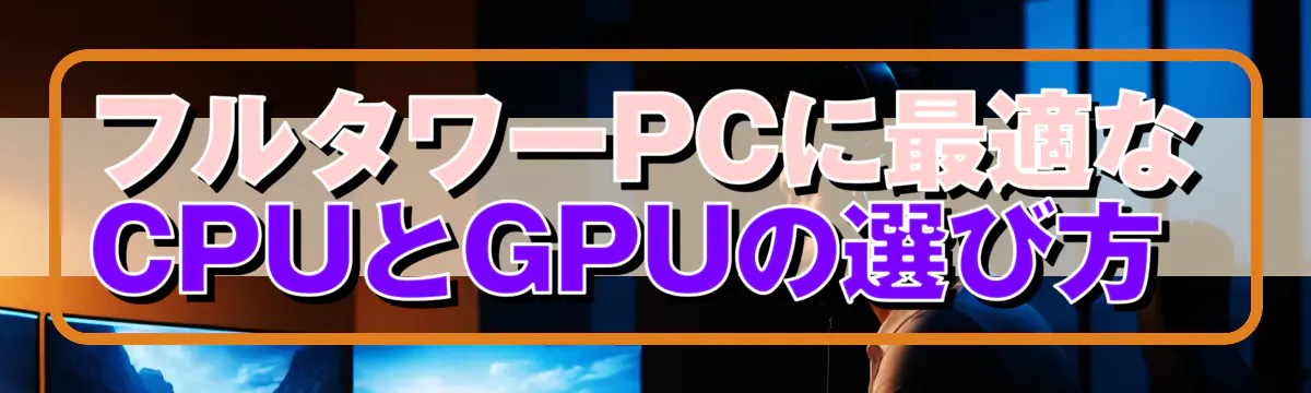 フルタワーPCに最適なCPUとGPUの選び方