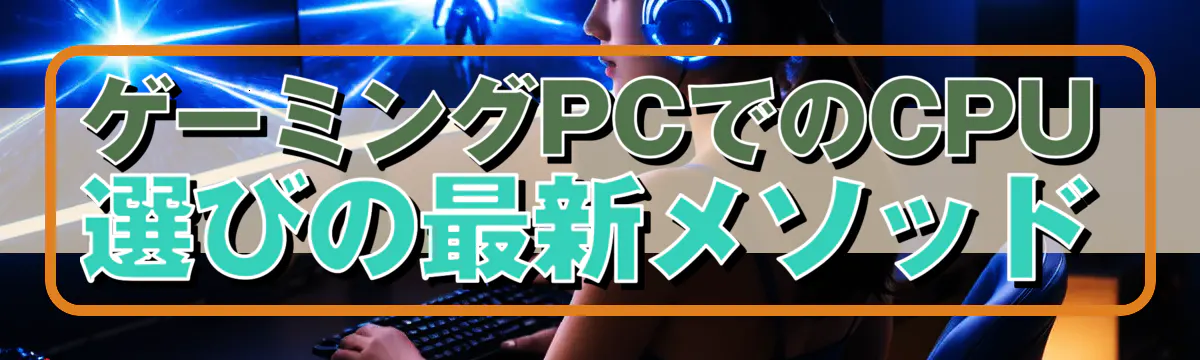 ゲーミングPCでのCPU選びの最新メソッド
