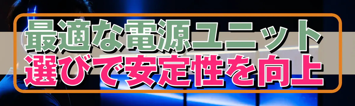 最適な電源ユニット選びで安定性を向上
