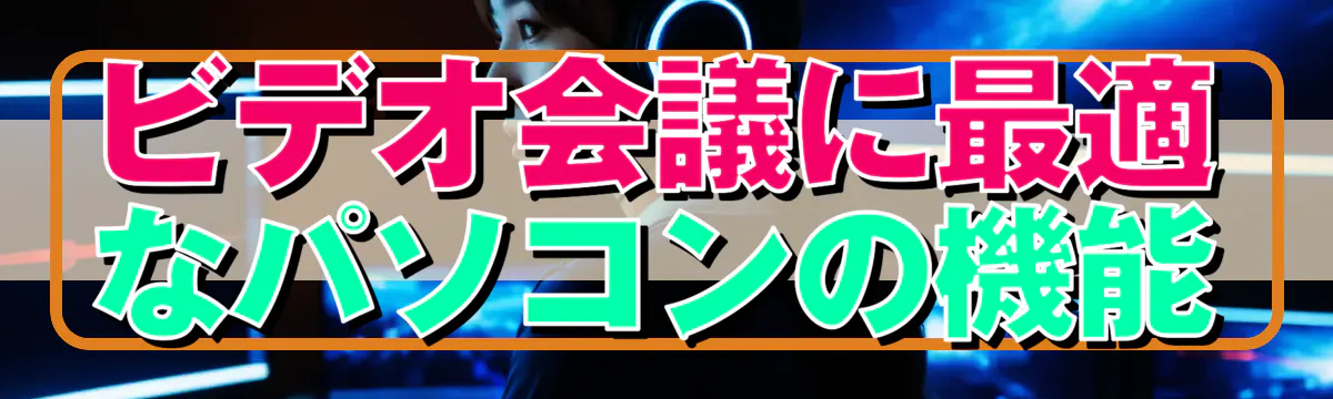 ビデオ会議に最適なパソコンの機能
