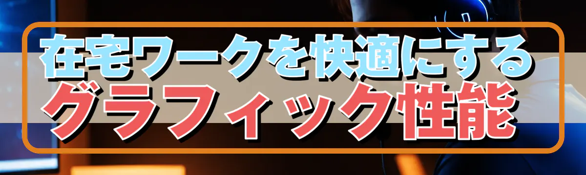 在宅ワークを快適にするグラフィック性能 
