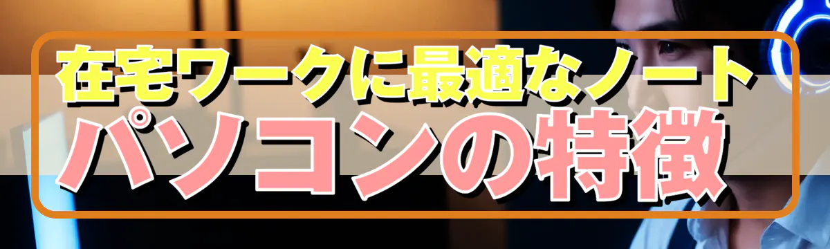 在宅ワークに最適なノートパソコンの特徴 
