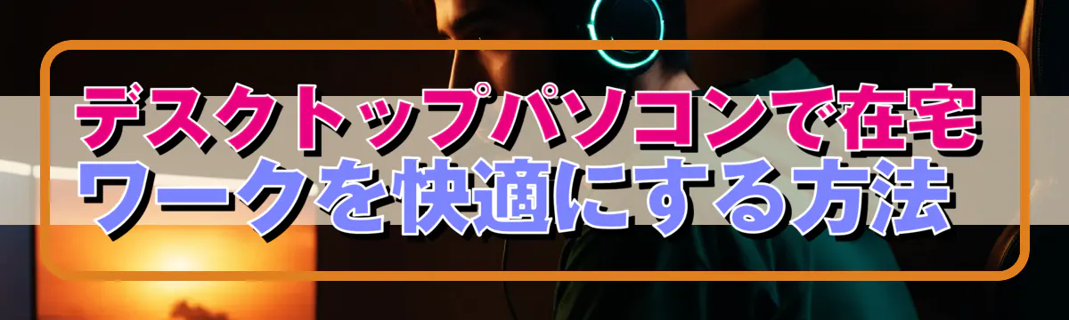 デスクトップパソコンで在宅ワークを快適にする方法 
