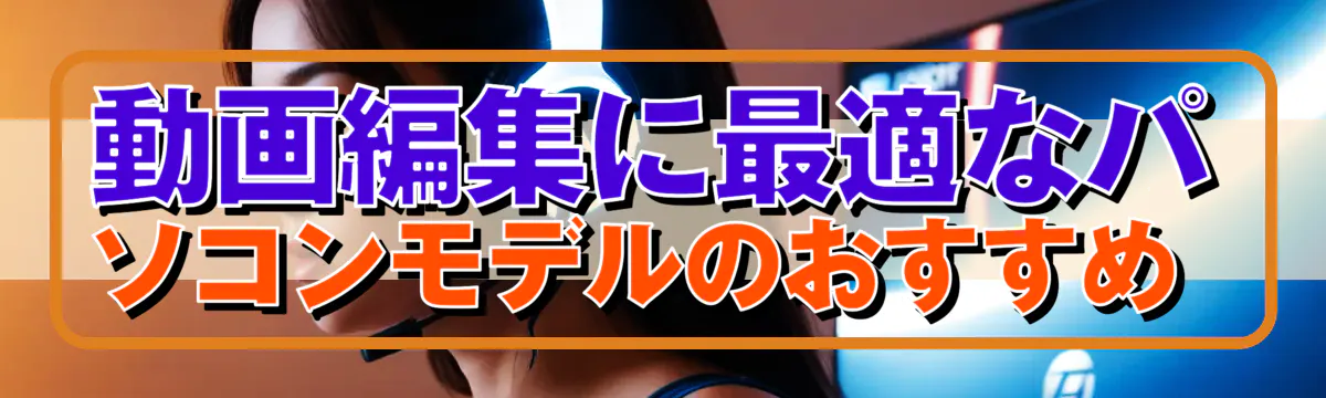 動画編集に最適なパソコンモデルのおすすめ