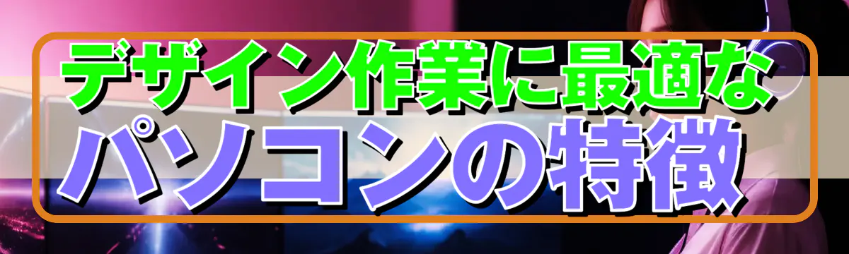 デザイン作業に最適なパソコンの特徴
