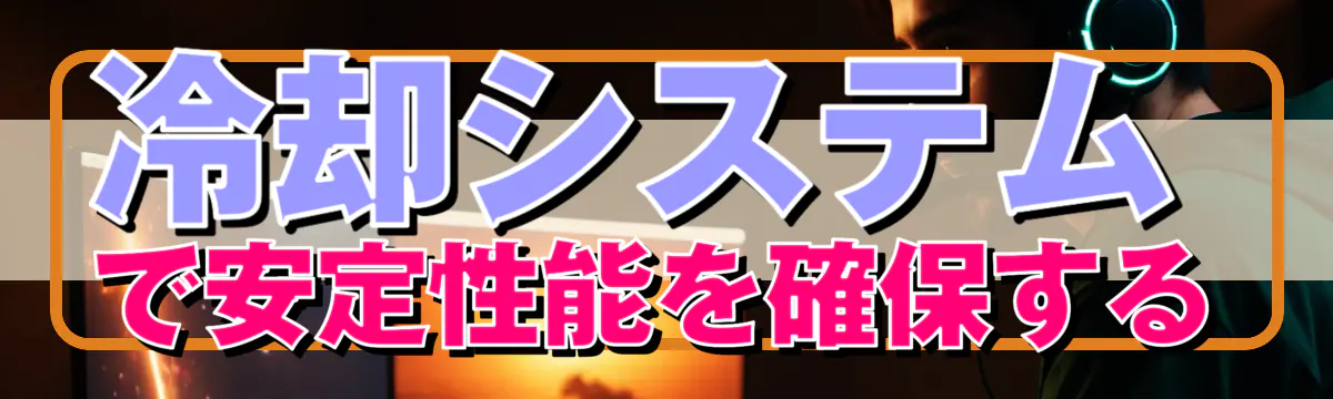 冷却システムで安定性能を確保する