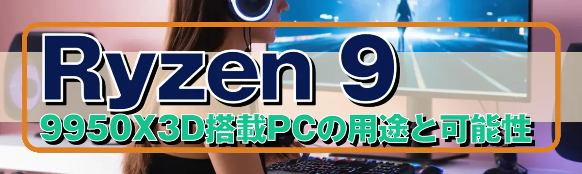 Ryzen&nbsp;9 9950X3D搭載PCの用途と可能性