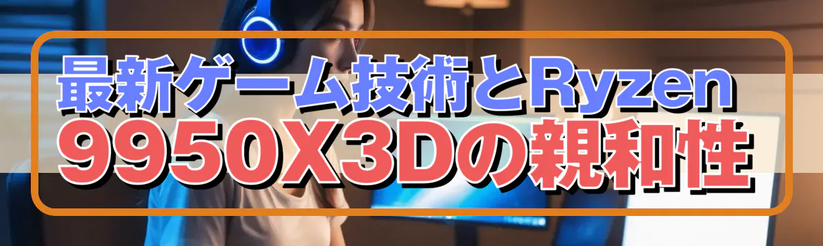 最新ゲーム技術とRyzen 9950X3Dの親和性