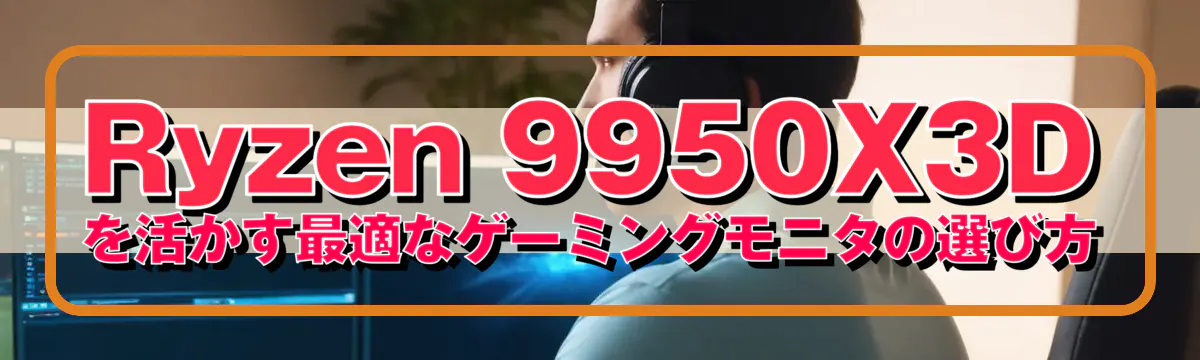 Ryzen 9950X3Dを活かす最適なゲーミングモニタの選び方