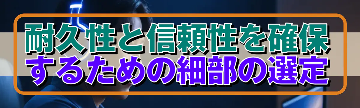 耐久性と信頼性を確保するための細部の選定