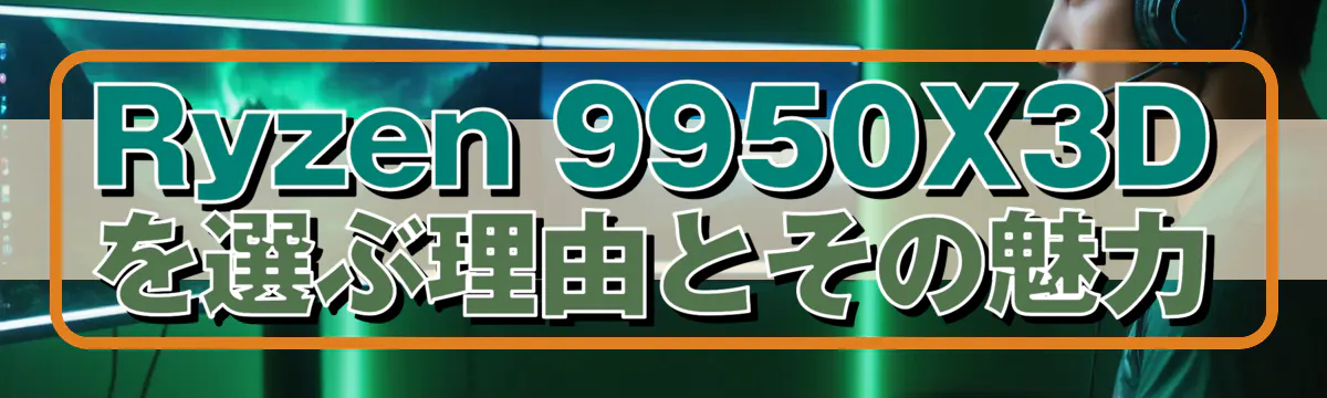 Ryzen 9950X3Dを選ぶ理由とその魅力