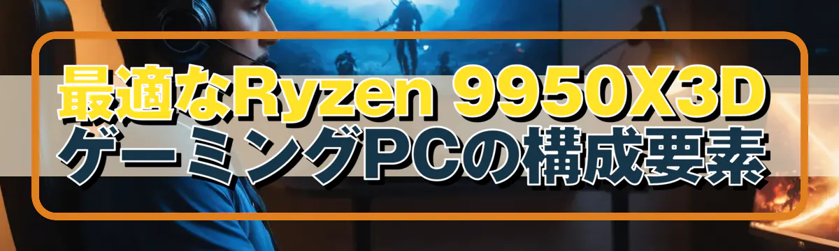 最適なRyzen 9950X3DゲーミングPCの構成要素