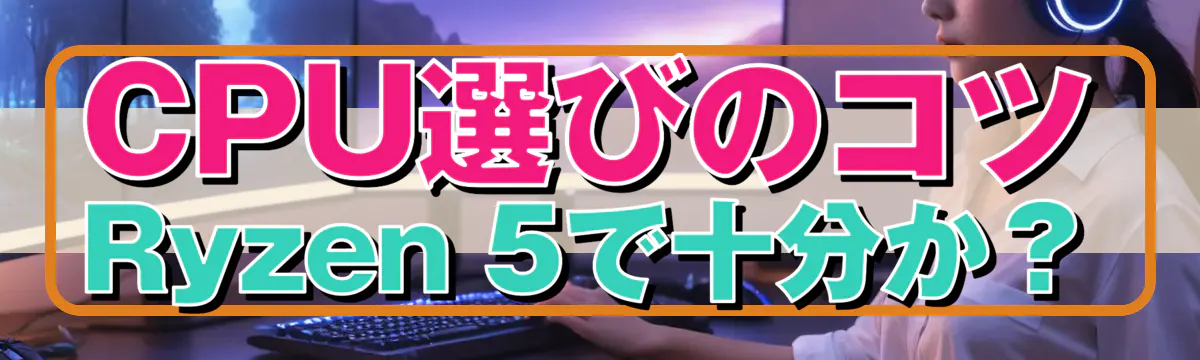 CPU選びのコツ Ryzen 5で十分か?