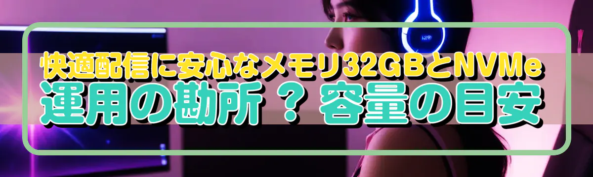 快適配信に安心なメモリ32GBとNVMe運用の勘所 ? 容量の目安