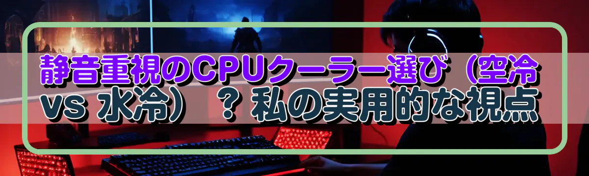 静音重視のCPUクーラー選び(空冷 vs 水冷) ? 私の実用的な視点